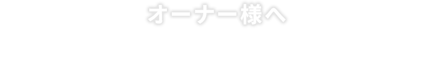 オーナー様へ 貴重な投資であるご所有の不動産を最大限に活用し、安定した収益を確保しませんか？専門的な知識と豊富な経験を持つ私たちが、資産価値の最大化と運営の効率化を全力でサポートいたします。